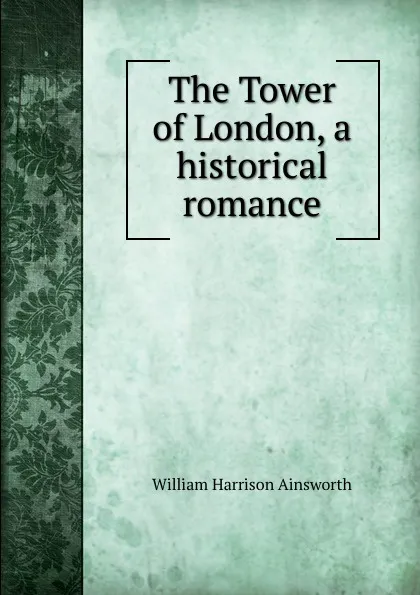 Обложка книги The Tower of London, a historical romance, Ainsworth William Harrison