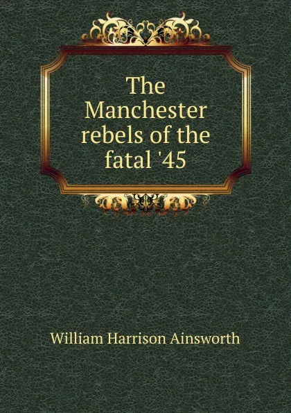 Обложка книги The Manchester rebels of the fatal .45, Ainsworth William Harrison