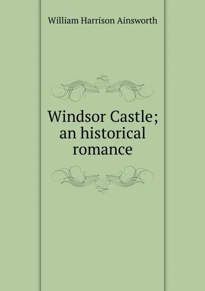 Обложка книги Windsor Castle; an historical romance, Ainsworth William Harrison