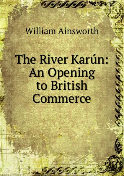 Обложка книги The River Karun: An Opening to British Commerce, Ainsworth William Harrison