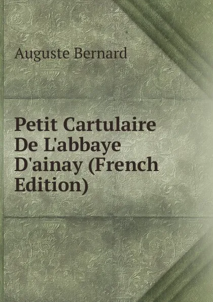 Обложка книги Petit Cartulaire De L.abbaye D.ainay (French Edition), Auguste Bernard