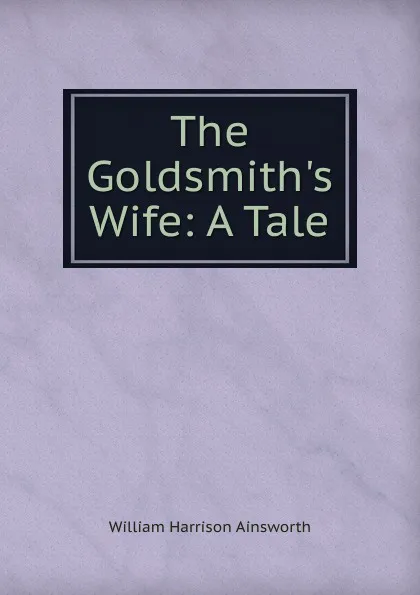 Обложка книги The Goldsmith.s Wife: A Tale, Ainsworth William Harrison