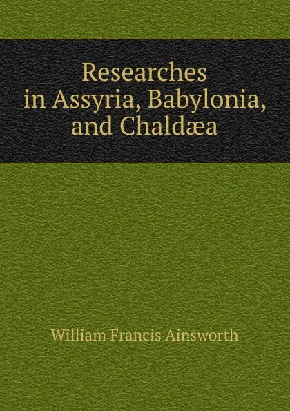 Обложка книги Researches in Assyria, Babylonia, and Chaldaea, William Francis Ainsworth