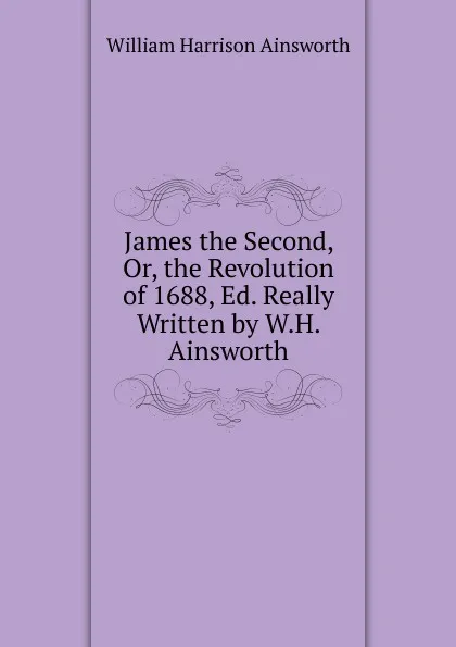 Обложка книги James the Second, Or, the Revolution of 1688, Ed. Really Written by W.H. Ainsworth, Ainsworth William Harrison