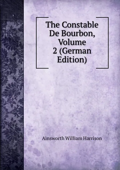 Обложка книги The Constable De Bourbon, Volume 2 (German Edition), Ainsworth William Harrison