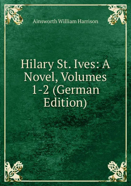 Обложка книги Hilary St. Ives: A Novel, Volumes 1-2 (German Edition), Ainsworth William Harrison