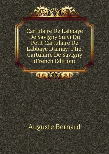 Обложка книги Cartulaire De L.abbaye De Savigny Suivi Du Petit Cartulaire De L.abbaye D.ainay: Ptie. Cartulaire De Savigny (French Edition), Auguste Bernard