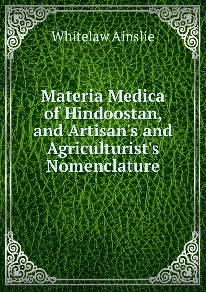 Обложка книги Materia Medica of Hindoostan, and Artisan.s and Agriculturist.s Nomenclature, Whitelaw Ainslie