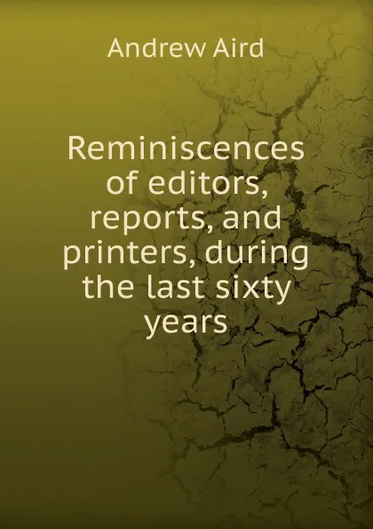 Обложка книги Reminiscences of editors, reports, and printers, during the last sixty years, Andrew Aird