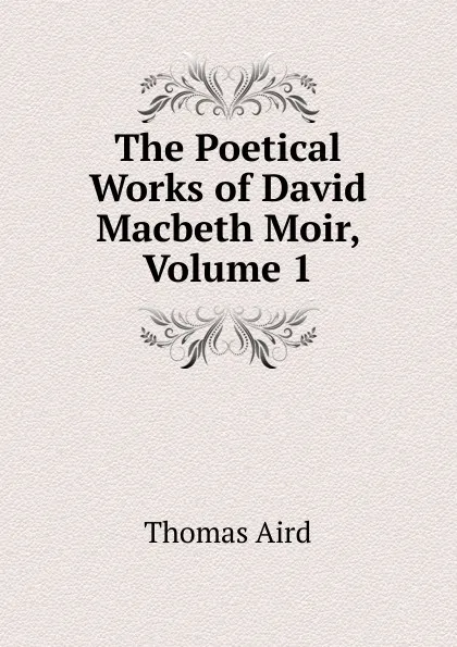 Обложка книги The Poetical Works of David Macbeth Moir, Volume 1, Thomas Aird