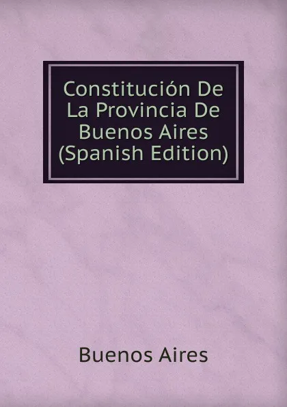 Обложка книги Constitucion De La Provincia De Buenos Aires (Spanish Edition), Buenos Aires