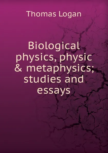 Обложка книги Biological physics, physic . metaphysics; studies and essays, Thomas Logan