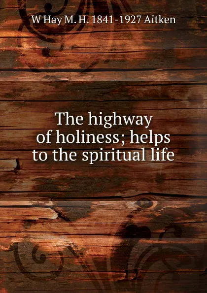 Обложка книги The highway of holiness; helps to the spiritual life, W Hay M. H. 1841-1927 Aitken