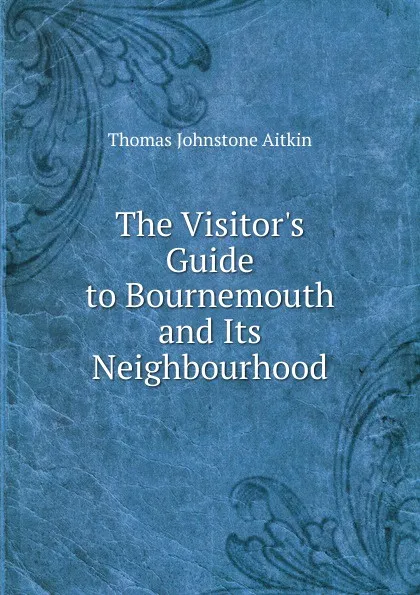 Обложка книги The Visitor.s Guide to Bournemouth and Its Neighbourhood, Thomas Johnstone Aitkin