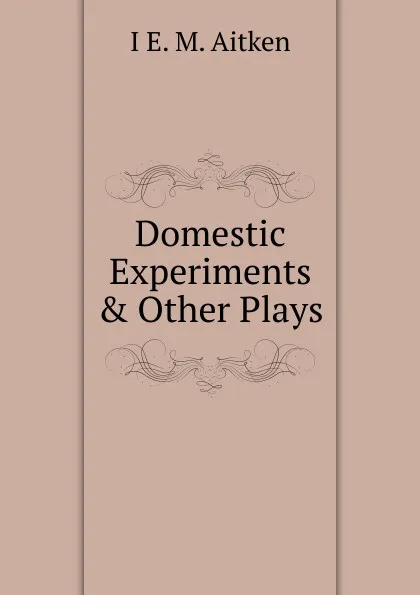 Обложка книги Domestic Experiments . Other Plays, I E. M. Aitken