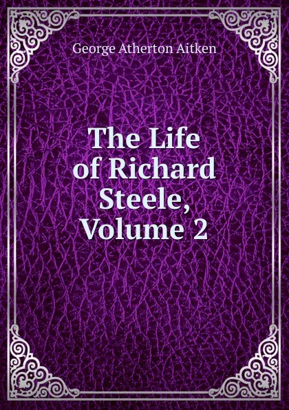 Обложка книги The Life of Richard Steele, Volume 2, George Atherton Aitken