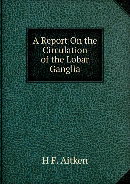Обложка книги A Report On the Circulation of the Lobar Ganglia, H F. Aitken