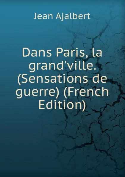 Обложка книги Dans Paris, la grand.ville. (Sensations de guerre) (French Edition), Jean Ajalbert