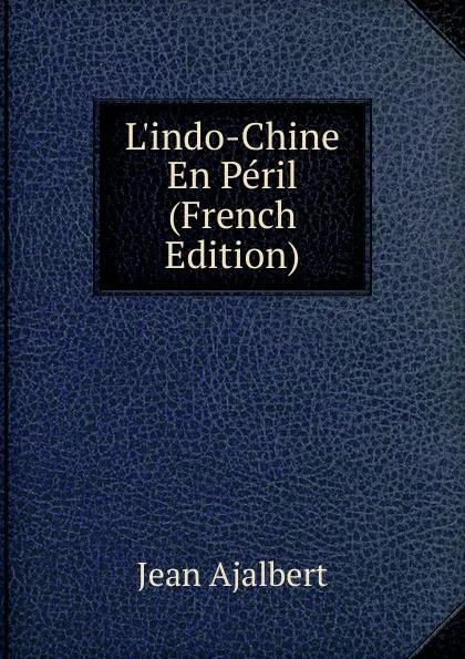 Обложка книги L.indo-Chine En Peril (French Edition), Jean Ajalbert