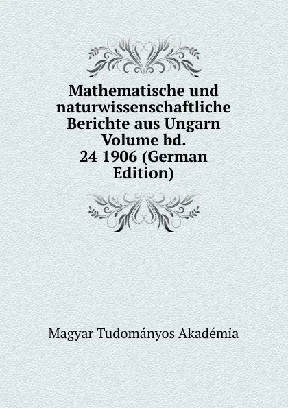 Обложка книги Mathematische und naturwissenschaftliche Berichte aus Ungarn Volume bd. 24 1906 (German Edition), Magyar Tudományos Akadémia