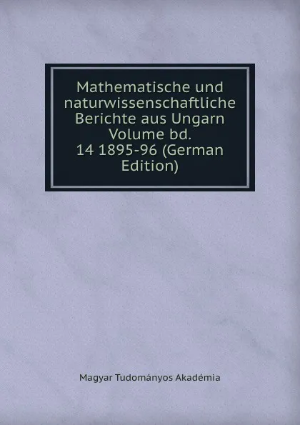 Обложка книги Mathematische und naturwissenschaftliche Berichte aus Ungarn Volume bd. 14 1895-96 (German Edition), Magyar Tudományos Akadémia