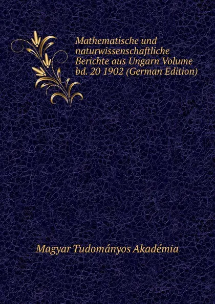 Обложка книги Mathematische und naturwissenschaftliche Berichte aus Ungarn Volume bd. 20 1902 (German Edition), Magyar Tudományos Akadémia