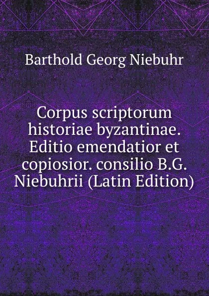Обложка книги Corpus scriptorum historiae byzantinae. Editio emendatior et copiosior. consilio B.G. Niebuhrii (Latin Edition), Barthold Georg Niebuhr