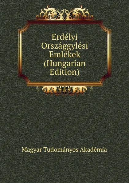 Обложка книги Erdelyi Orszaggylesi Emlekek (Hungarian Edition), Magyar Tudományos Akadémia