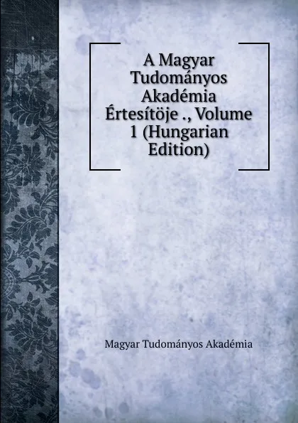 Обложка книги A Magyar Tudomanyos Akademia Ertesitoje ., Volume 1 (Hungarian Edition), Magyar Tudományos Akadémia