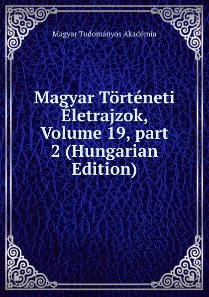 Обложка книги Magyar Torteneti Eletrajzok, Volume 19,.part 2 (Hungarian Edition), Magyar Tudományos Akadémia