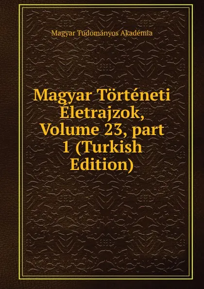 Обложка книги Magyar Torteneti Eletrajzok, Volume 23,.part 1 (Turkish Edition), Magyar Tudományos Akadémia