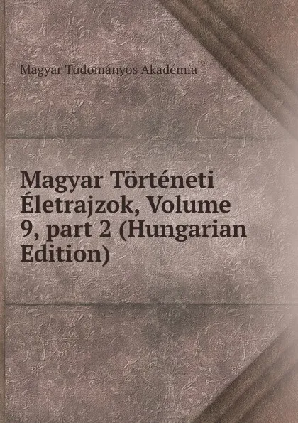 Обложка книги Magyar Torteneti Eletrajzok, Volume 9,.part 2 (Hungarian Edition), Magyar Tudományos Akadémia