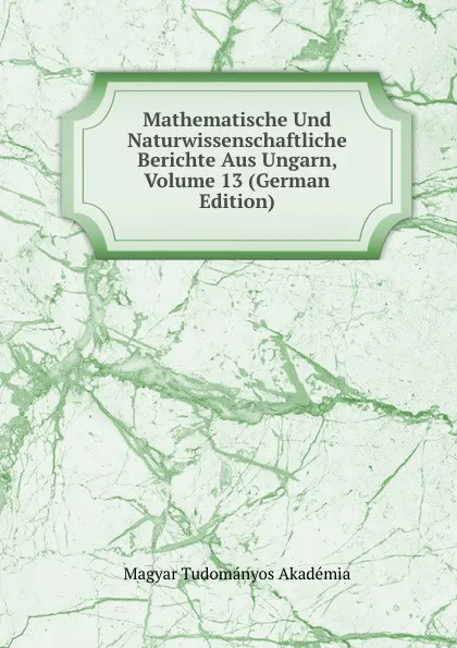 Обложка книги Mathematische Und Naturwissenschaftliche Berichte Aus Ungarn, Volume 13 (German Edition), Magyar Tudományos Akadémia