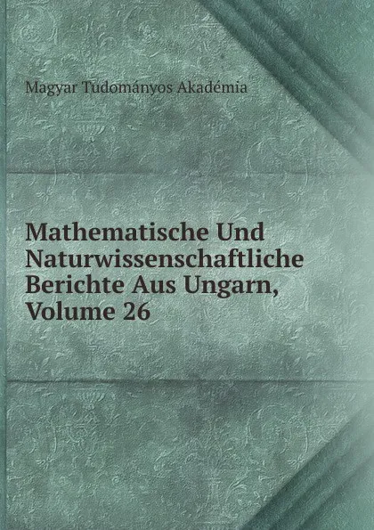 Обложка книги Mathematische Und Naturwissenschaftliche Berichte Aus Ungarn, Volume 26, Magyar Tudományos Akadémia