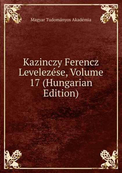 Обложка книги Kazinczy Ferencz Levelezese, Volume 17 (Hungarian Edition), Magyar Tudományos Akadémia