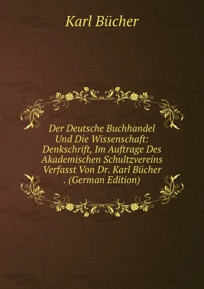 Обложка книги Der Deutsche Buchhandel Und Die Wissenschaft: Denkschrift, Im Auftrage Des Akademischen Schultzvereins Verfasst Von Dr. Karl Bucher . (German Edition), Karl Bücher