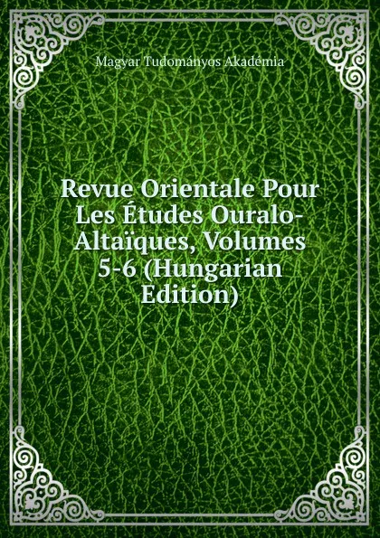 Обложка книги Revue Orientale Pour Les Etudes Ouralo-Altaiques, Volumes 5-6 (Hungarian Edition), Magyar Tudományos Akadémia