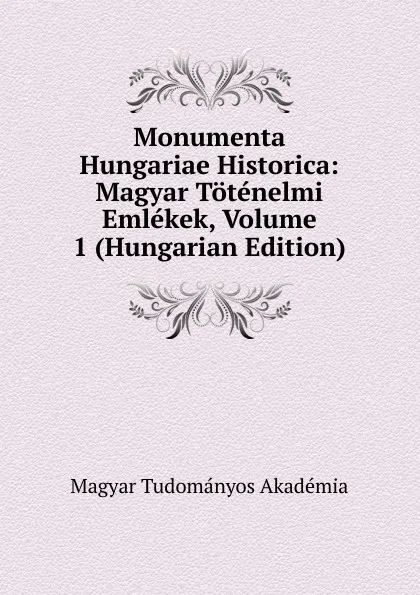 Обложка книги Monumenta Hungariae Historica: Magyar Totenelmi Emlekek, Volume 1 (Hungarian Edition), Magyar Tudományos Akadémia