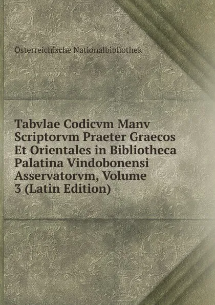 Обложка книги Tabvlae Codicvm Manv Scriptorvm Praeter Graecos Et Orientales in Bibliotheca Palatina Vindobonensi Asservatorvm, Volume 3 (Latin Edition), Österreichische Nationalbibliothek