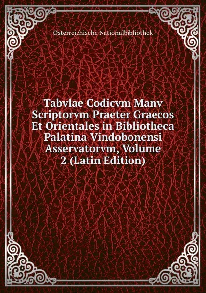 Обложка книги Tabvlae Codicvm Manv Scriptorvm Praeter Graecos Et Orientales in Bibliotheca Palatina Vindobonensi Asservatorvm, Volume 2 (Latin Edition), Österreichische Nationalbibliothek