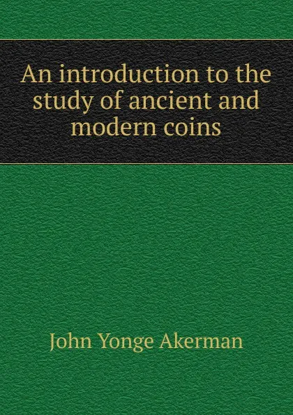 Обложка книги An introduction to the study of ancient and modern coins, John Yonge Akerman