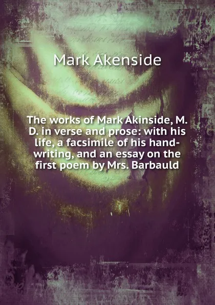 Обложка книги The works of Mark Akinside, M.D. in verse and prose: with his life, a facsimile of his hand-writing, and an essay on the first poem by Mrs. Barbauld, Mark Akenside