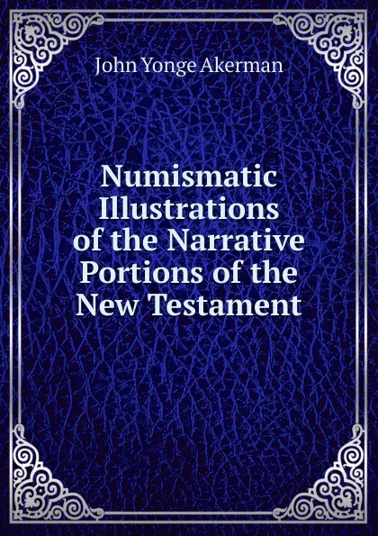 Обложка книги Numismatic Illustrations of the Narrative Portions of the New Testament, John Yonge Akerman