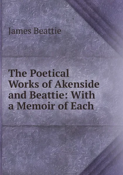Обложка книги The Poetical Works of Akenside and Beattie: With a Memoir of Each ., James Beattie