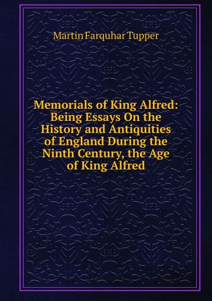 Обложка книги Memorials of King Alfred: Being Essays On the History and Antiquities of England During the Ninth Century, the Age of King Alfred, Martin Farquhar Tupper