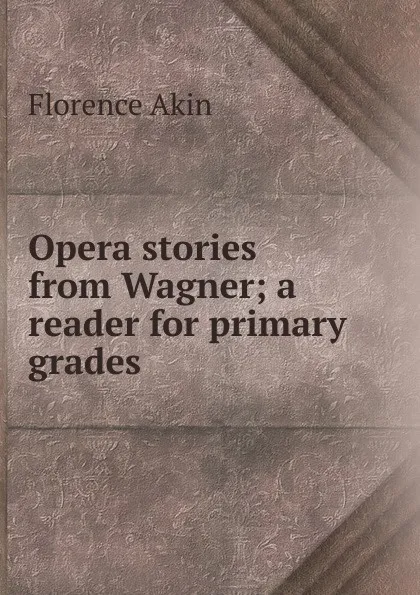 Обложка книги Opera stories from Wagner; a reader for primary grades, Florence Akin