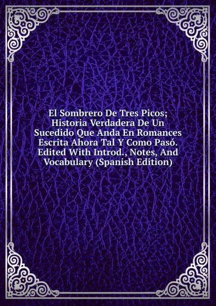 Обложка книги El Sombrero De Tres Picos; Historia Verdadera De Un Sucedido Que Anda En Romances Escrita Ahora Tal Y Como Paso. Edited With Introd., Notes, And Vocabulary (Spanish Edition), 