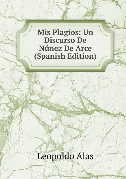 Обложка книги Mis Plagios: Un Discurso De Nunez De Arce (Spanish Edition), Leopoldo Alas