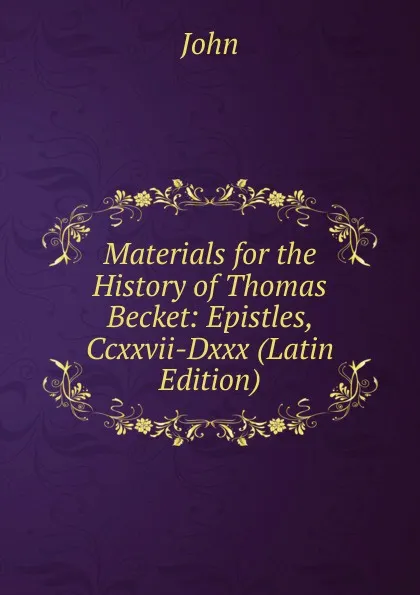 Обложка книги Materials for the History of Thomas Becket: Epistles, Ccxxvii-Dxxx (Latin Edition), John