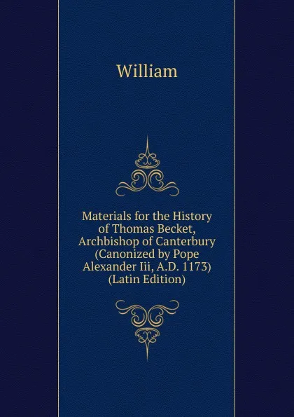 Обложка книги Materials for the History of Thomas Becket, Archbishop of Canterbury (Canonized by Pope Alexander Iii, A.D. 1173) (Latin Edition), William